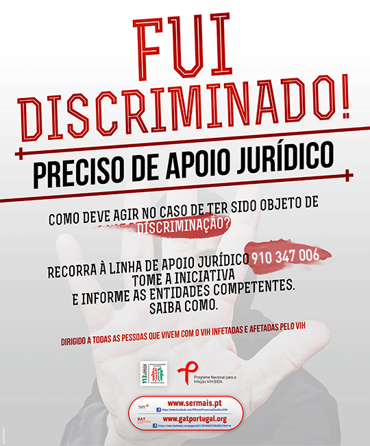 FUI DISCRIMINADO! 
PRECISO DE APOIO JURDICO

 Como deve agir no caso de ter sido objecto de discriminao? 

Recorra  linha de apoio jurdico 910 347 006 
tome a iniciativa 
 e informe as entidades compotentes. 

 Dirigido a todas as pessoas que viviem com o VIH infetadas e afetadas pelo VIH